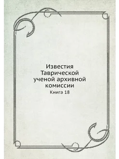 Известия Таврической ученой архивной комиссии. Книга 18