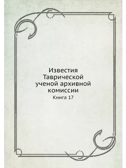 Известия Таврической ученой архивной комиссии. Книга 17