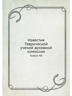 Известия Таврической ученой архивной комиссии. Книга 40