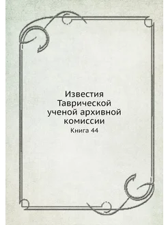 Известия Таврической ученой архивной комиссии. Книга 44