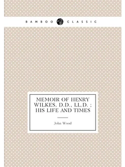 Memoir of Henry Wilkes, D.D, LL.D. his life and t