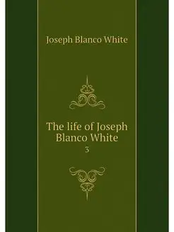 The life of Joseph Blanco White. 3