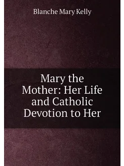 Mary the Mother Her Life and Catholic Devotion to Her