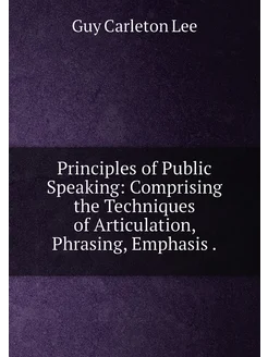 Principles of Public Speaking Comprising the Techni