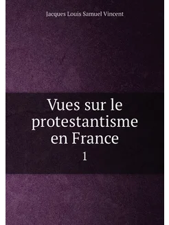 Vues sur le protestantisme en France. 1