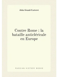 Contre Rome la bataille anticléricale en Europe