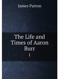 The Life and Times of Aaron Burr. 1