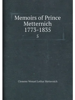 Memoirs of Prince Metternich 1773-1835. 5