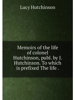 Memoirs of the life of colonel Hutchinson, publ. by