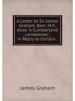 A Letter to Sir James Graham, Bart. M.P, Alias "A C