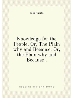 Knowledge for the People, Or, The Plain why and Beca