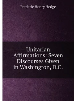 Unitarian Affirmations Seven Discourses Given in Wa