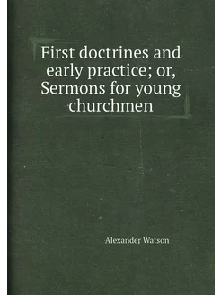 First doctrines and early practice or, Sermons for