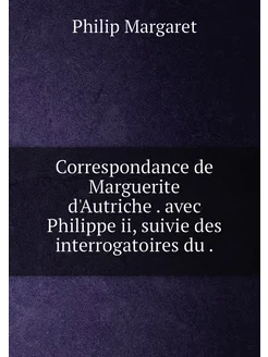 Correspondance de Marguerite d'Autriche . avec Phili