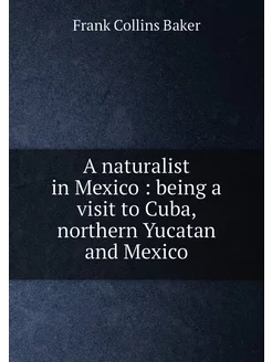 A naturalist in Mexico being a visit to Cuba, nort