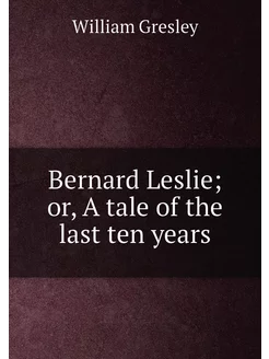 Bernard Leslie or, A tale of the last ten years