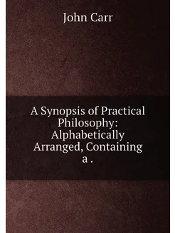 A Synopsis of Practical Philosophy Alphabetically A