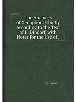 The Anabasis of Xenophon Chiefly According to the T