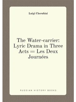 The Water-carrier Lyric Drama in Three Acts = Les D