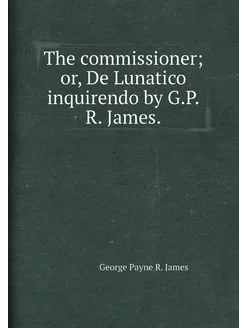 The commissioner or, De Lunatico inquirendo by G.P