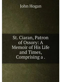 St. Ciaran, Patron of Ossory A Memoir of His Life a