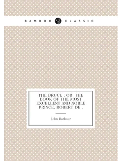 The Bruce or, The book of the most excellent and n