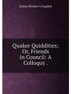 Quaker Quiddities Or, Friends in Council A Colloquy