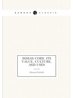 Indian Corn Its Value, Culture, and Uses