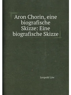 Aron Chorin, eine biografische Skizze Eine biografi