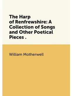 The Harp of Renfrewshire A Collection of Songs and