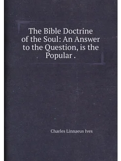 The Bible Doctrine of the Soul An Answer to the Que