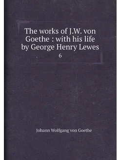 The works of J.W. von Goethe with his life by Geor