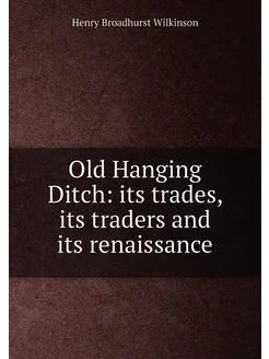 Old Hanging Ditch its trades, its traders and its r