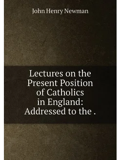 Lectures on the Present Position of Catholics in Eng