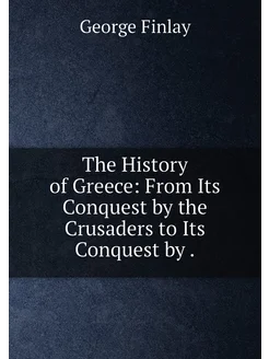 The History of Greece From Its Conquest by the Crus