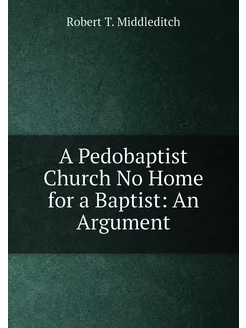 A Pedobaptist Church No Home for a Baptist An Argument