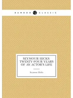 Seymour Hicks twenty-four years of an actor's life