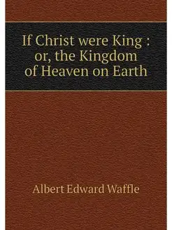 If Christ were King or, the Kingdom