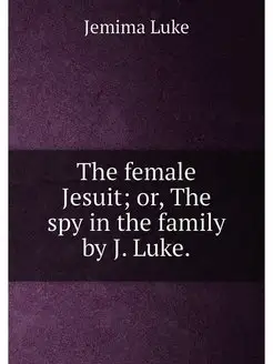 The female Jesuit or, The spy in the family by J. L