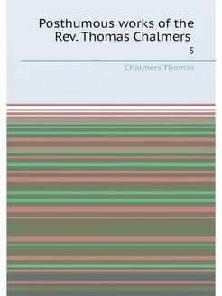 Posthumous works of the Rev. Thomas Chalmers . 5