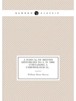 A Manual of British Historians to A. D. 1600 Contai