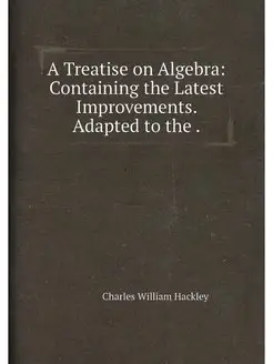 A Treatise on Algebra Containing the Latest Improve