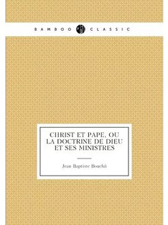 Christ et pape, ou La doctrine de Dieu et ses ministres