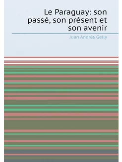 Le Paraguay son passé, son présent et son avenir