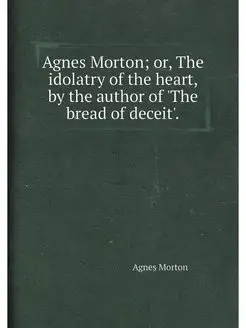 Agnes Morton or, The idolatry of the heart, by the