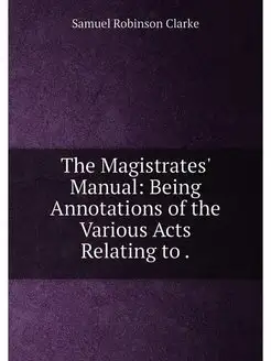 The Magistrates' Manual Being Annotations of the Va