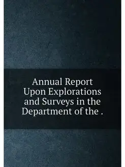 Annual Report Upon Explorations and Surveys in the D