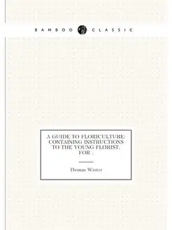 A Guide to Floriculture Containing Instructions to