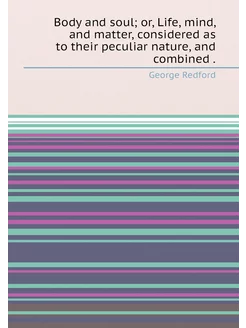 Body and soul or, Life, mind, and matter, considere