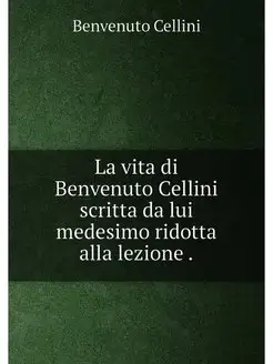 La vita di Benvenuto Cellini scritta da lui medesimo